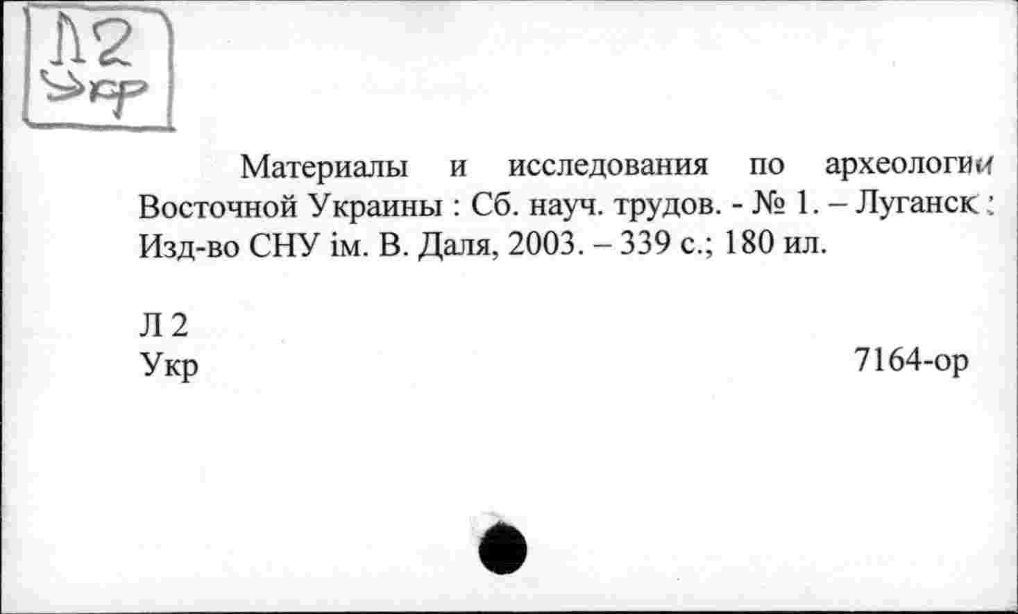 ﻿Материалы и исследования по археологи и Восточной Украины : Сб. науч, трудов. - № 1. - Луганск : Изд-во СНУ ім. В. Даля, 2003. - 339 с.; 180 ил.
Л2 Укр
7164-ор